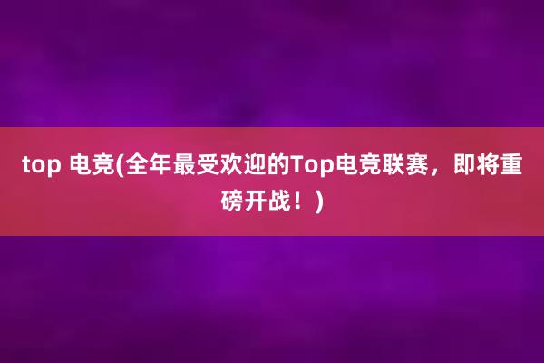 top 电竞(全年最受欢迎的Top电竞联赛，即将重磅开战！)