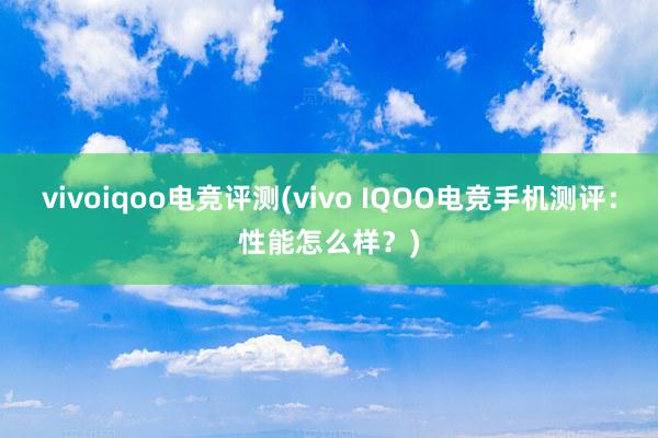 vivoiqoo电竞评测(vivo IQOO电竞手机测评：性能怎么样？)