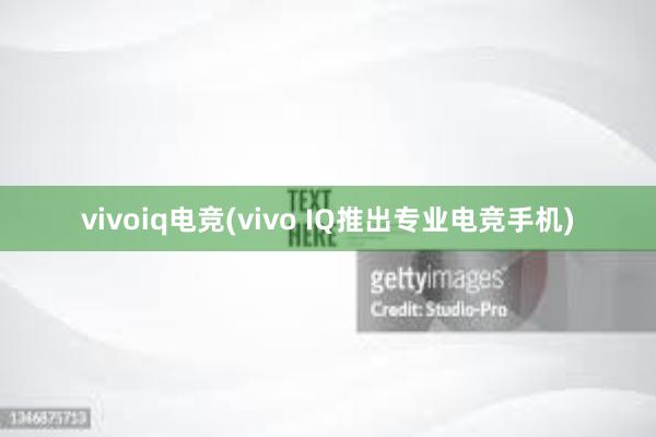 vivoiq电竞(vivo IQ推出专业电竞手机)