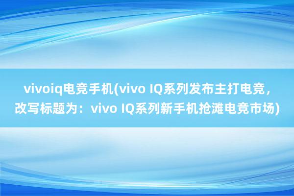 vivoiq电竞手机(vivo IQ系列发布主打电竞，改写标题为：vivo IQ系列新手机抢滩电竞市场)