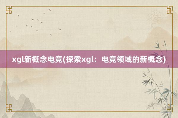 xgl新概念电竞(探索xgl：电竞领域的新概念)