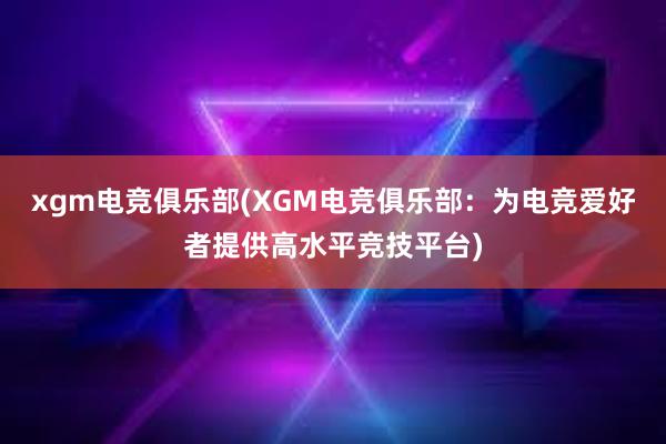 xgm电竞俱乐部(XGM电竞俱乐部：为电竞爱好者提供高水平竞技平台)