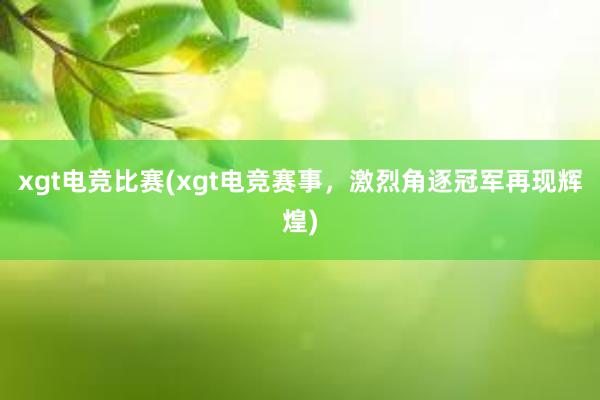 xgt电竞比赛(xgt电竞赛事，激烈角逐冠军再现辉煌)