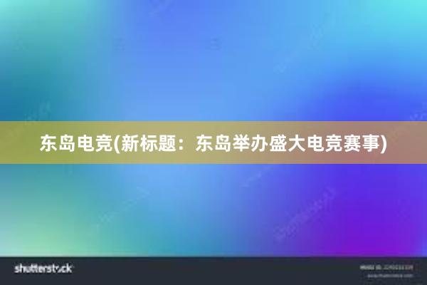 东岛电竞(新标题：东岛举办盛大电竞赛事)