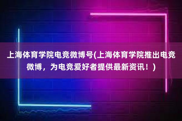 上海体育学院电竞微博号(上海体育学院推出电竞微博，为电竞爱好者提供最新资讯！)