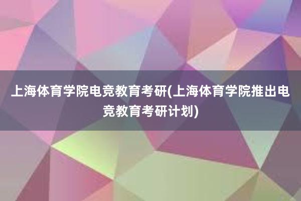 上海体育学院电竞教育考研(上海体育学院推出电竞教育考研计划)