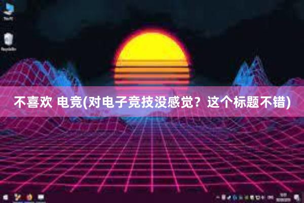 不喜欢 电竞(对电子竞技没感觉？这个标题不错)