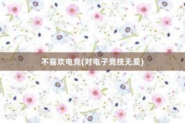 不喜欢电竞(对电子竞技无爱)