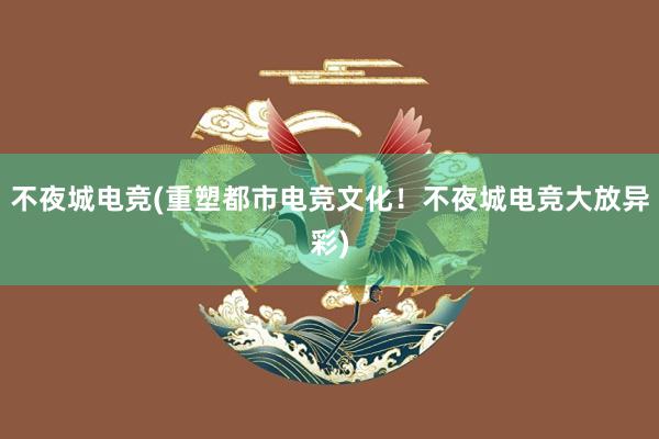 不夜城电竞(重塑都市电竞文化！不夜城电竞大放异彩)