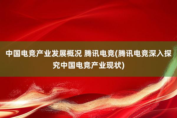 中国电竞产业发展概况 腾讯电竞(腾讯电竞深入探究中国电竞产业现状)