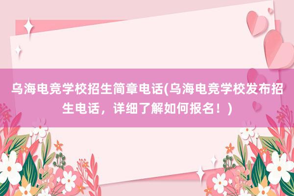 乌海电竞学校招生简章电话(乌海电竞学校发布招生电话，详细了解如何报名！)