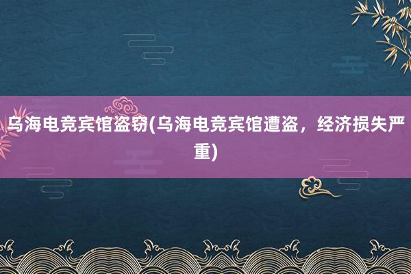 乌海电竞宾馆盗窃(乌海电竞宾馆遭盗，经济损失严重)