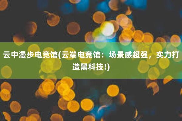 云中漫步电竞馆(云端电竞馆：场景感超强，实力打造黑科技!)