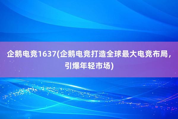 企鹅电竞1637(企鹅电竞打造全球最大电竞布局，引爆年轻市场)