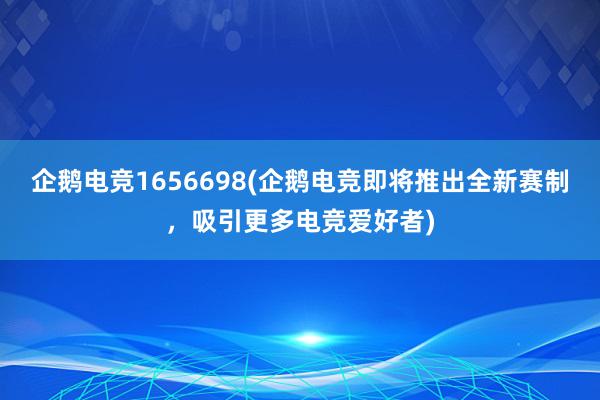 企鹅电竞1656698(企鹅电竞即将推出全新赛制，吸引更多电竞爱好者)