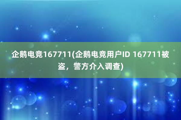 企鹅电竞167711(企鹅电竞用户ID 167711被盗，警方介入调查)