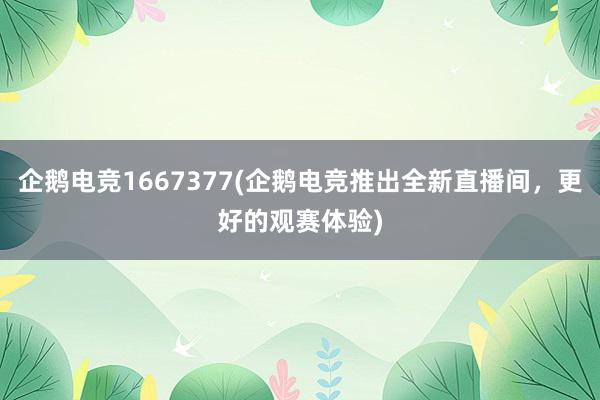 企鹅电竞1667377(企鹅电竞推出全新直播间，更好的观赛体验)