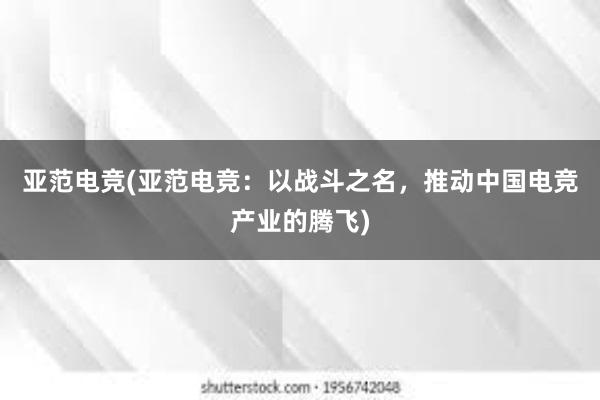 亚范电竞(亚范电竞：以战斗之名，推动中国电竞产业的腾飞)