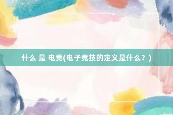 什么 是 电竞(电子竞技的定义是什么？)