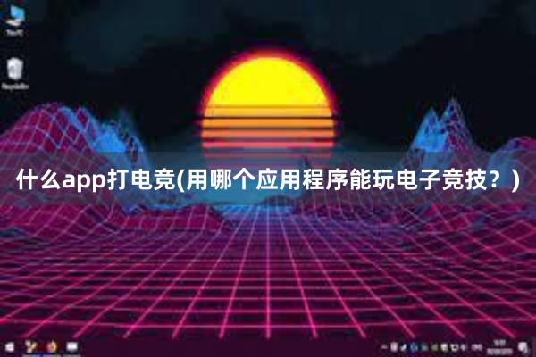 什么app打电竞(用哪个应用程序能玩电子竞技？)