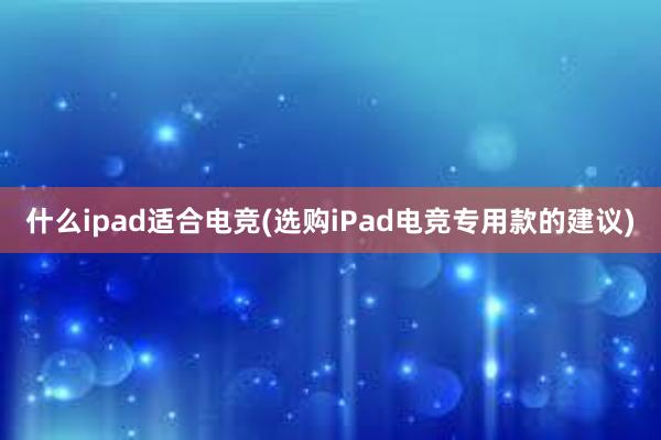 什么ipad适合电竞(选购iPad电竞专用款的建议)