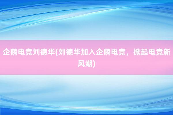 企鹅电竞刘德华(刘德华加入企鹅电竞，掀起电竞新风潮)