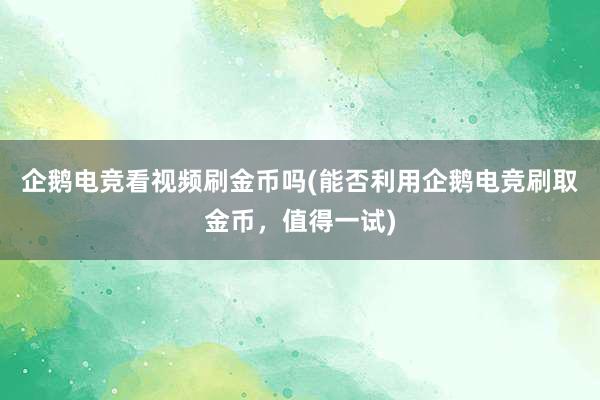 企鹅电竞看视频刷金币吗(能否利用企鹅电竞刷取金币，值得一试)