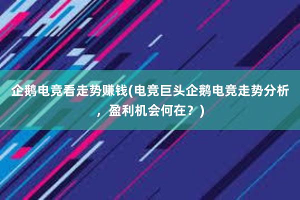 企鹅电竞看走势赚钱(电竞巨头企鹅电竞走势分析，盈利机会何在？)