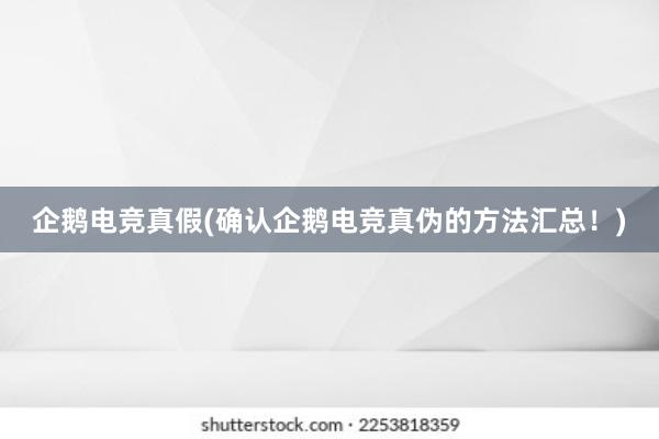 企鹅电竞真假(确认企鹅电竞真伪的方法汇总！)