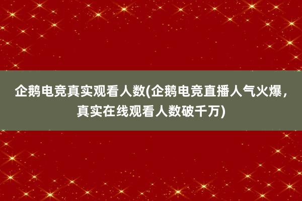 企鹅电竞真实观看人数(企鹅电竞直播人气火爆，真实在线观看人数破千万)