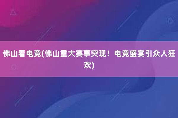 佛山看电竞(佛山重大赛事突现！电竞盛宴引众人狂欢)