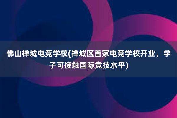 佛山禅城电竞学校(禅城区首家电竞学校开业，学子可接触国际竞技水平)