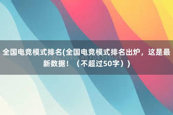 全国电竞模式排名(全国电竞模式排名出炉，这是最新数据！（不超过50字）)