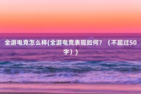 全游电竞怎么样(全游电竞表现如何？（不超过50字）)