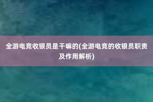 全游电竞收银员是干嘛的(全游电竞的收银员职责及作用解析)