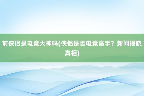 前侠侣是电竞大神吗(侠侣是否电竞高手？新闻揭晓真相)