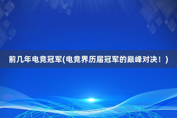 前几年电竞冠军(电竞界历届冠军的巅峰对决！)