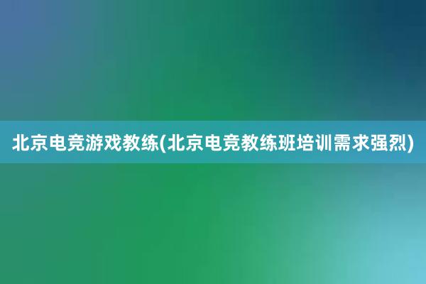 北京电竞游戏教练(北京电竞教练班培训需求强烈)