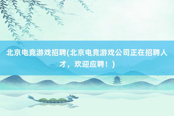 北京电竞游戏招聘(北京电竞游戏公司正在招聘人才，欢迎应聘！)