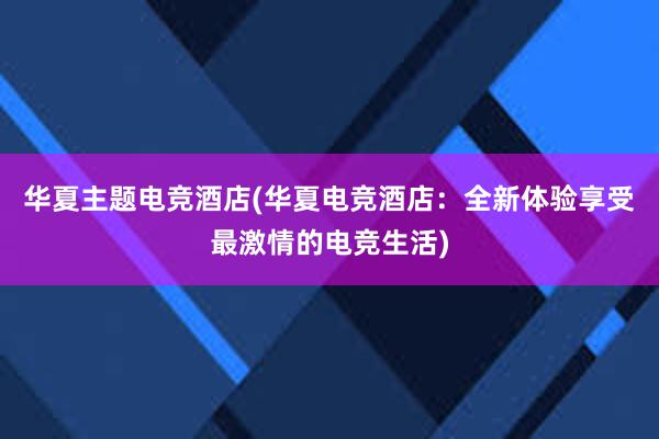 华夏主题电竞酒店(华夏电竞酒店：全新体验享受最激情的电竞生活)