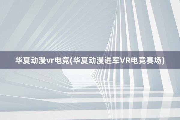 华夏动漫vr电竞(华夏动漫进军VR电竞赛场)