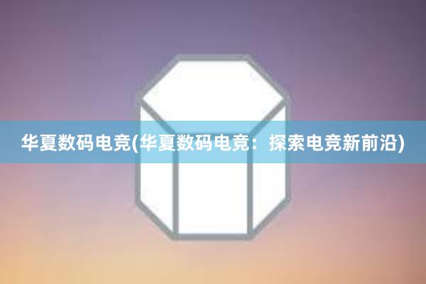 华夏数码电竞(华夏数码电竞：探索电竞新前沿)