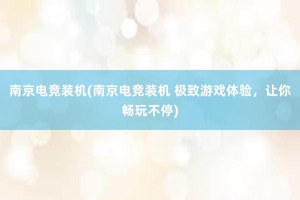 南京电竞装机(南京电竞装机 极致游戏体验，让你畅玩不停)