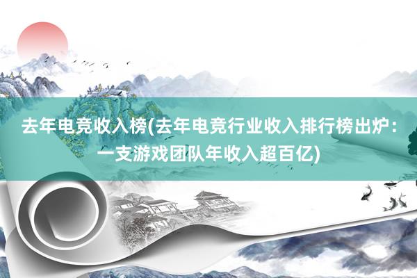 去年电竞收入榜(去年电竞行业收入排行榜出炉：一支游戏团队年收入超百亿)