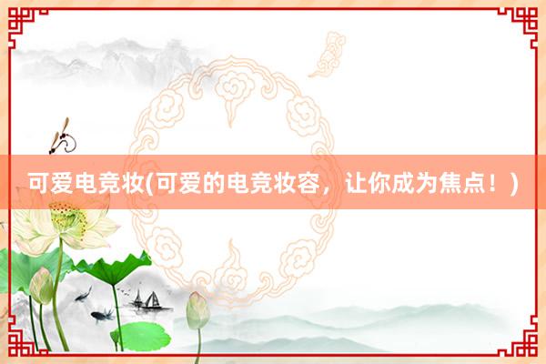 可爱电竞妆(可爱的电竞妆容，让你成为焦点！)