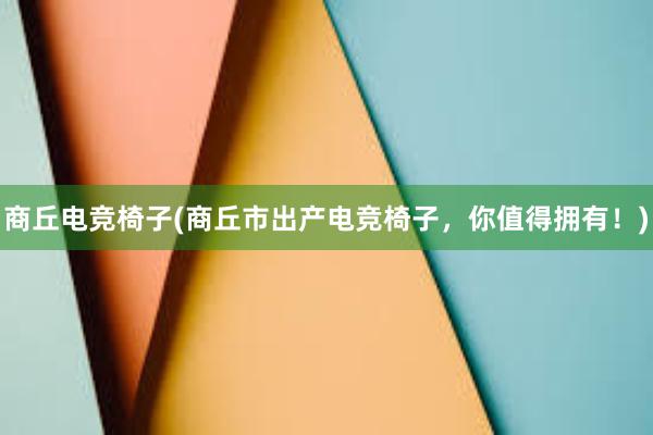 商丘电竞椅子(商丘市出产电竞椅子，你值得拥有！)