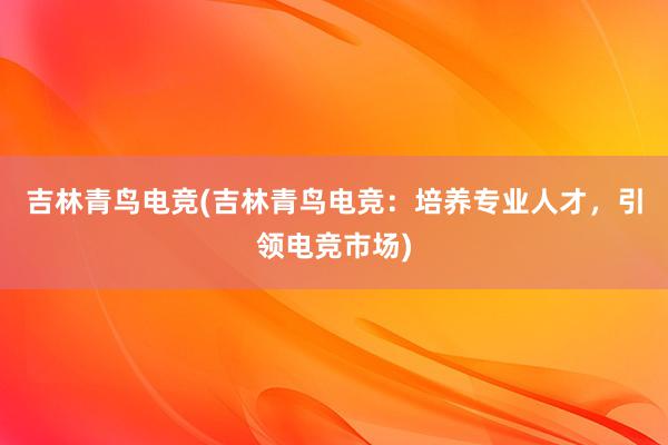 吉林青鸟电竞(吉林青鸟电竞：培养专业人才，引领电竞市场)