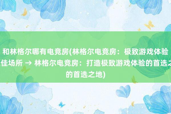 和林格尔哪有电竞房(林格尔电竞房：极致游戏体验的最佳场所 → 林格尔电竞房：打造极致游戏体验的首选之地)