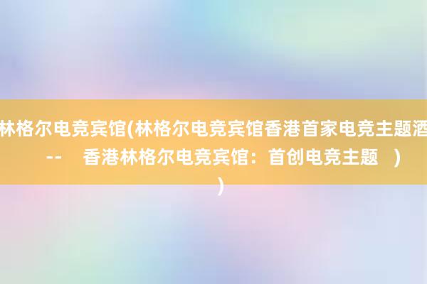 和林格尔电竞宾馆(林格尔电竞宾馆香港首家电竞主题酒店    --    香港林格尔电竞宾馆：首创电竞主题   )