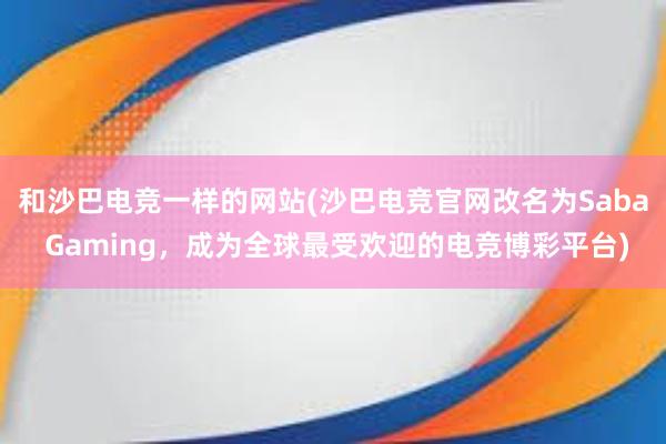 和沙巴电竞一样的网站(沙巴电竞官网改名为Saba Gaming，成为全球最受欢迎的电竞博彩平台)